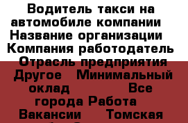 Водитель такси на автомобиле компании › Название организации ­ Компания-работодатель › Отрасль предприятия ­ Другое › Минимальный оклад ­ 50 000 - Все города Работа » Вакансии   . Томская обл.,Северск г.